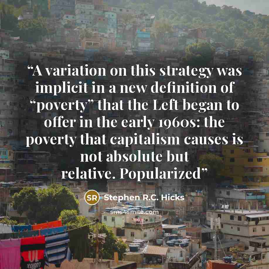 “A variation on this strategy was implicit in a new definition of “poverty” that the Left began to offer in the early 1960s: the poverty that capitalism causes is not absolute but relative. Popularized” quote by Stephen R.C. Hicks