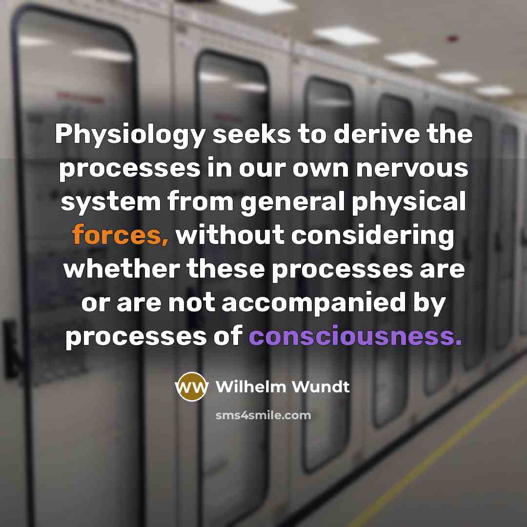 “Physiology seeks to derive the processes in our own nervous system from general physical forces, without considering whether these processes are or are not accompanied by processes of consciousness.” quote by Wilhelm Wundt