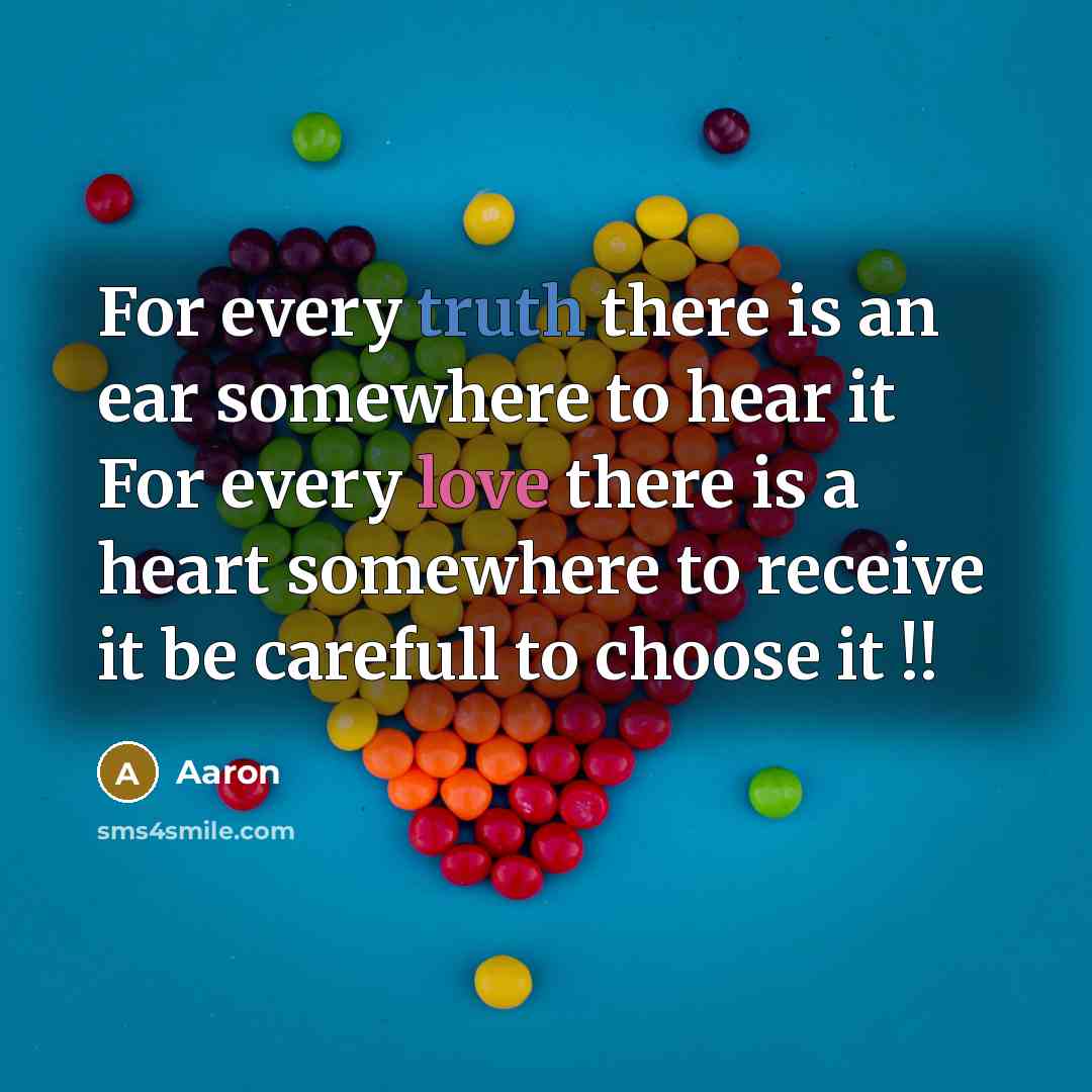 “For every truth there is an ear somewhere to hear it For every love there is a heart somewhere to receive it be carefull to choose it !!” quote by AaRon