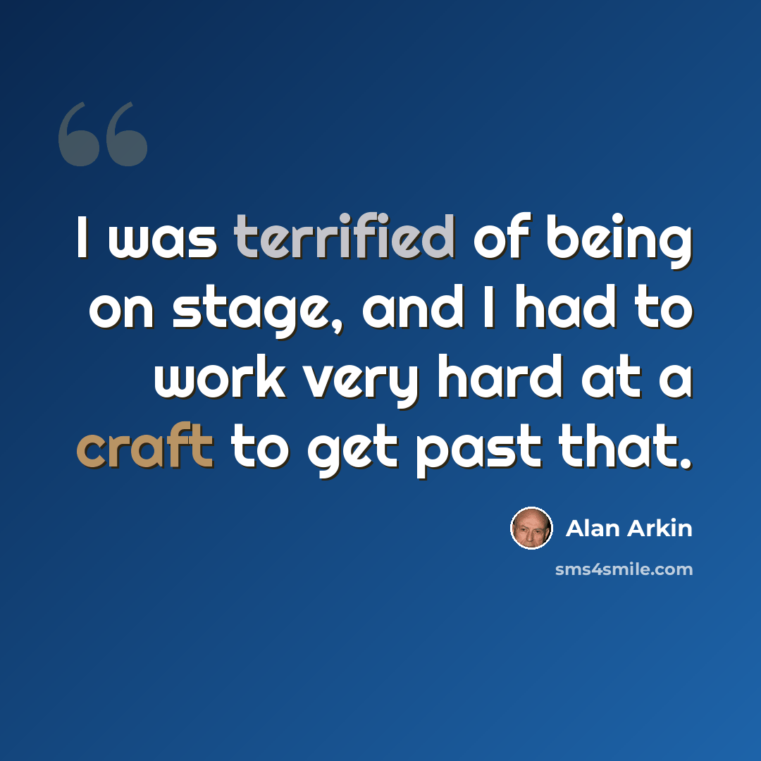 “I was terrified of being on stage, and I had to work very hard at a craft to get past that.” quote by Alan Arkin