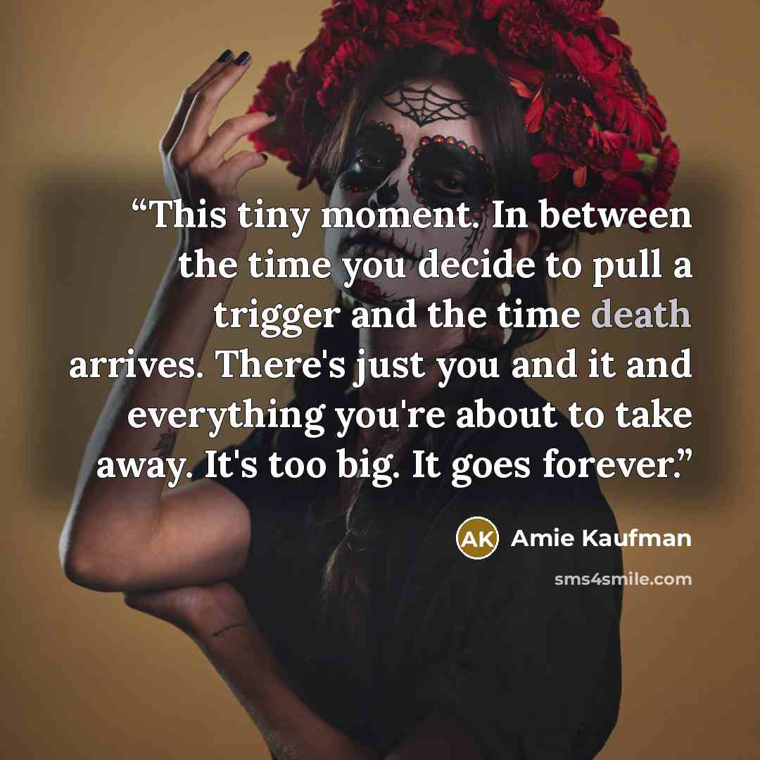 “This tiny moment. In between the time you decide to pull a trigger and the time death arrives. There's just you and it and everything you're about to take away. It's too big. It goes forever.” quote by Amie Kaufman