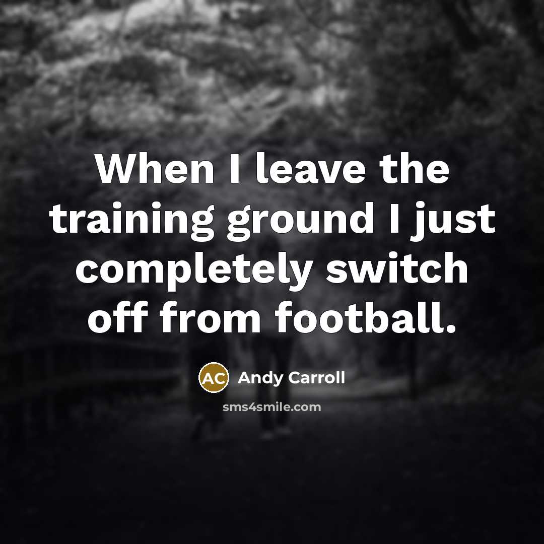 “When I leave the training ground I just completely switch off from football.” quote by Andy Carroll