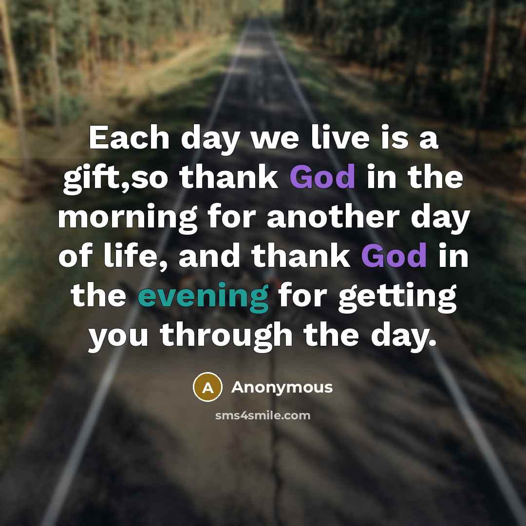 “Each day we live is a gift,so thank God in the morning for another day of life, and thank God in the evening for getting you through the day.” quote by Anonymous