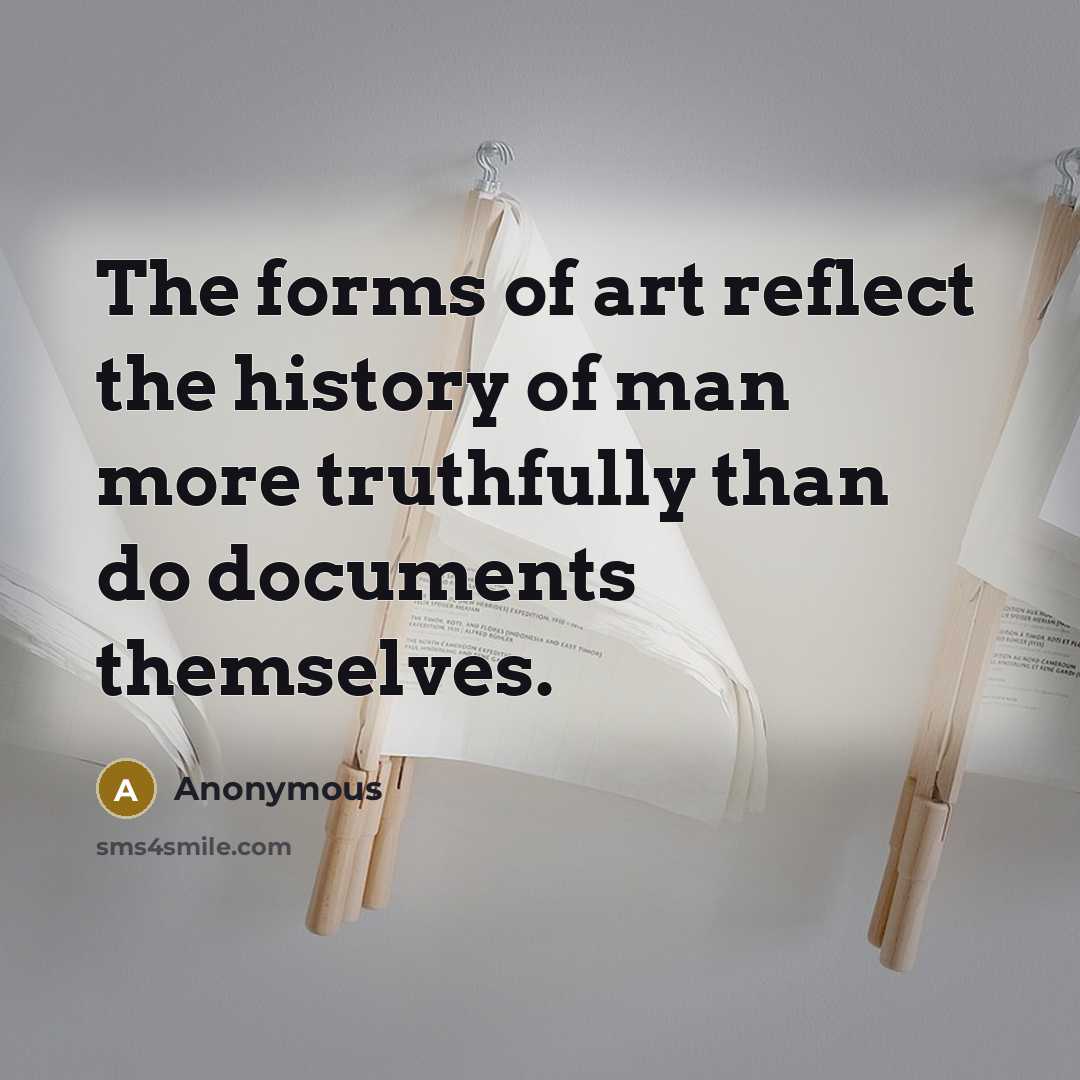 “The forms of art reflect the history of man more truthfully than do documents themselves.” quote by Anonymous