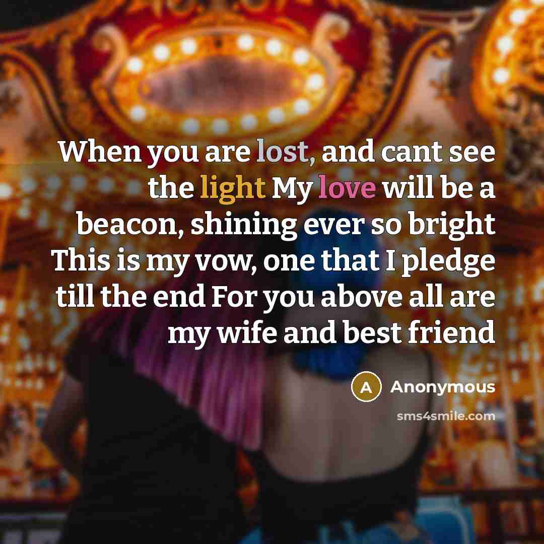“When you are lost, and cant see the light My love will be a beacon, shining ever so bright This is my vow, one that I pledge till the end For you above all are my wife and best friend” quote by Anonymous