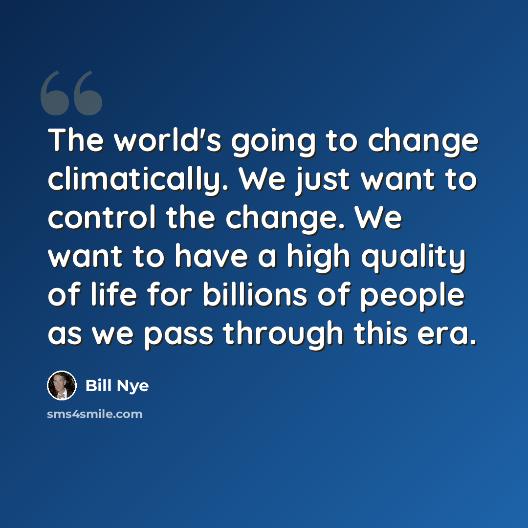 “The world's going to change climatically. We just want to control the change. We want to have a high quality of life for billions of people as we pass through this era.” quote by Bill Nye