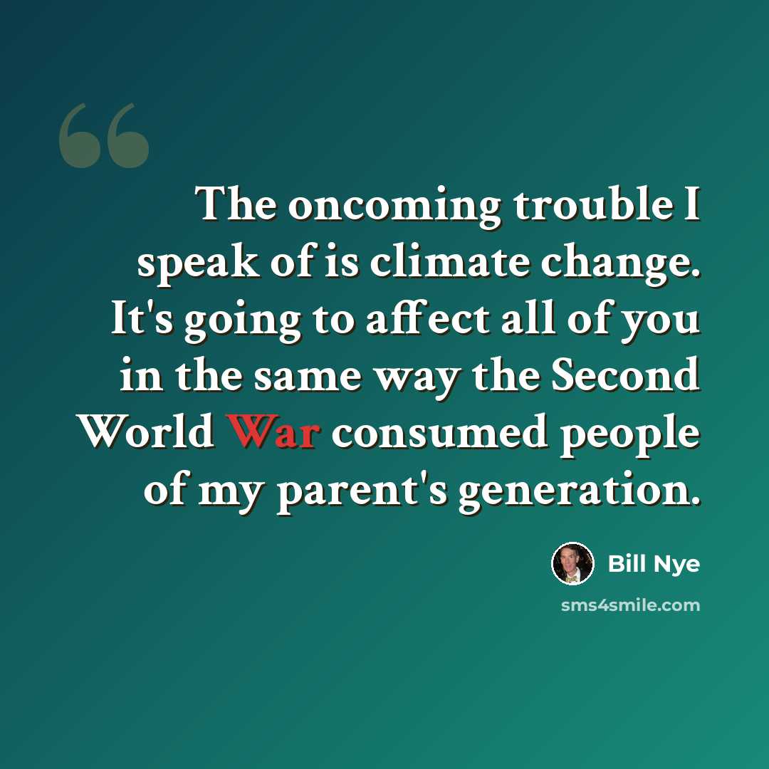 “The oncoming trouble I speak of is climate change. It's going to affect all of you in the same way the Second World War consumed people of my parent's generation.” quote by Bill Nye