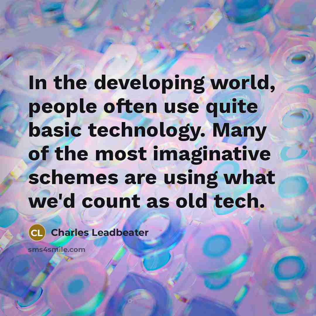 “In the developing world, people often use quite basic technology. Many of the most imaginative schemes are using what we'd count as old tech.” quote by Charles Leadbeater