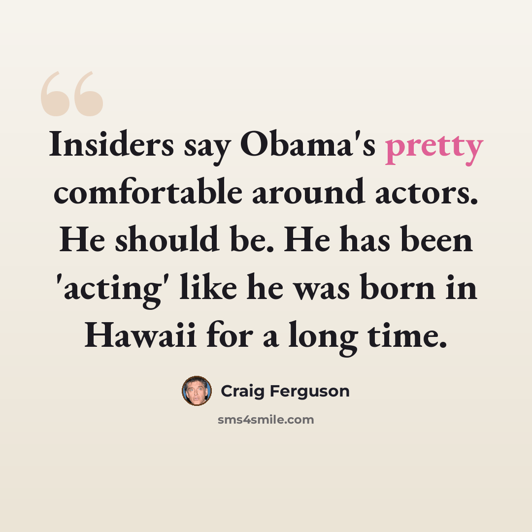 “Insiders say Obama's pretty comfortable around actors. He should be. He has been 'acting' like he was born in Hawaii for a long time.” quote by Craig Ferguson