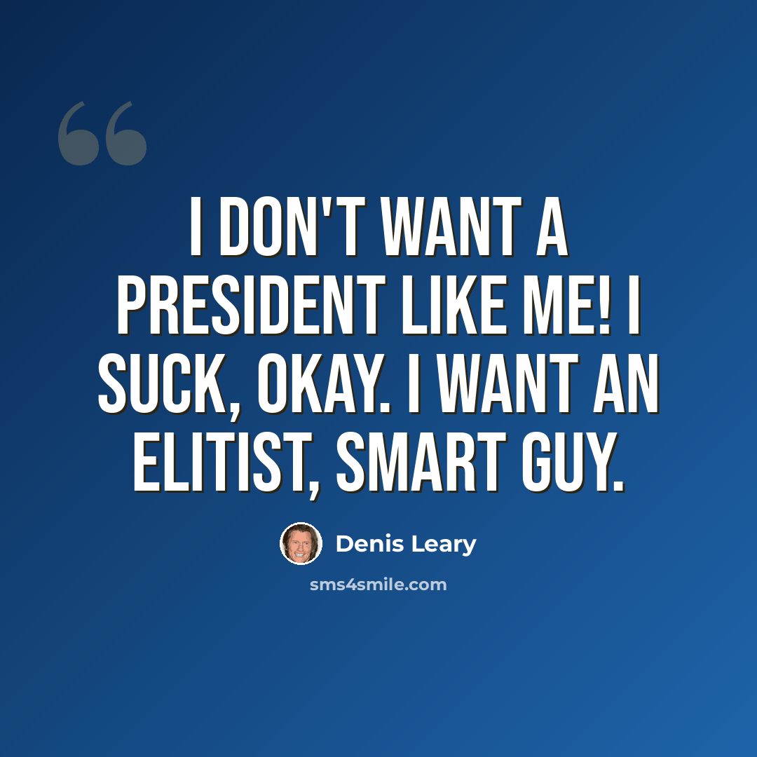 “I don't want a president like me! I suck, okay. I want an elitist, smart guy.” quote by Denis Leary