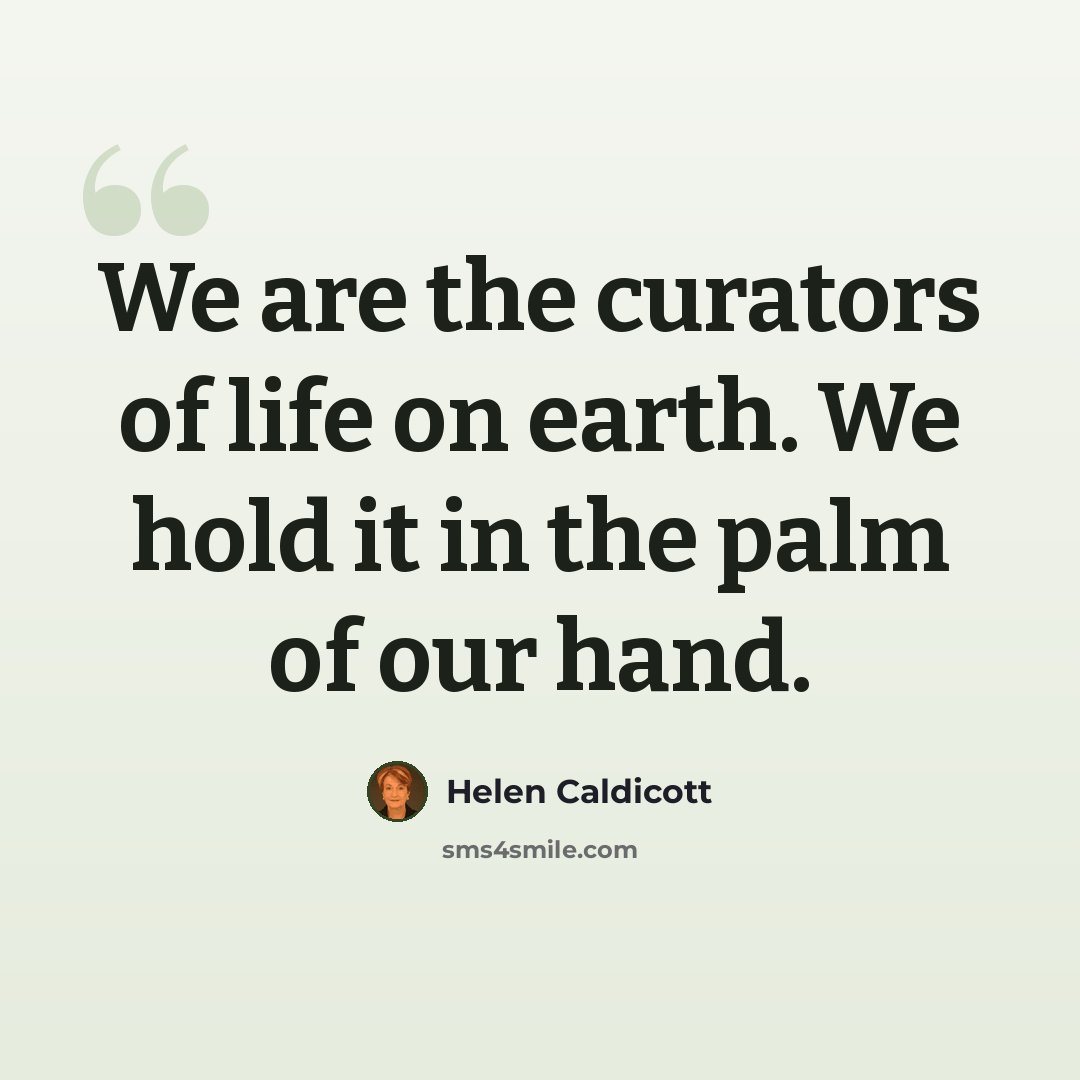 “We are the curators of life on earth. We hold it in the palm of our hand.” quote by Helen Caldicott