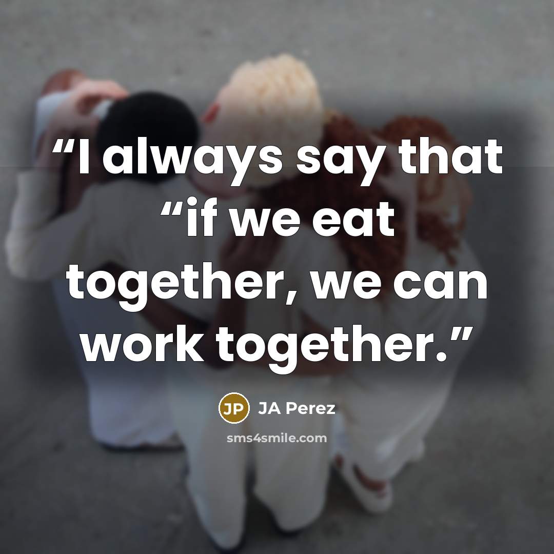 “I always say that “if we eat together, we can work together.” quote by JA Perez