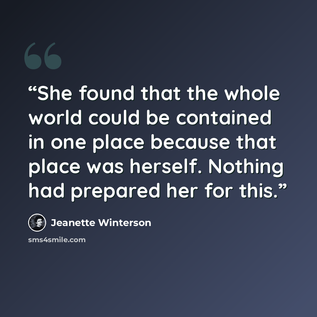 “She found that the whole world could be contained in one place because that place was herself. Nothing had prepared her for this.” quote by Jeanette Winterson