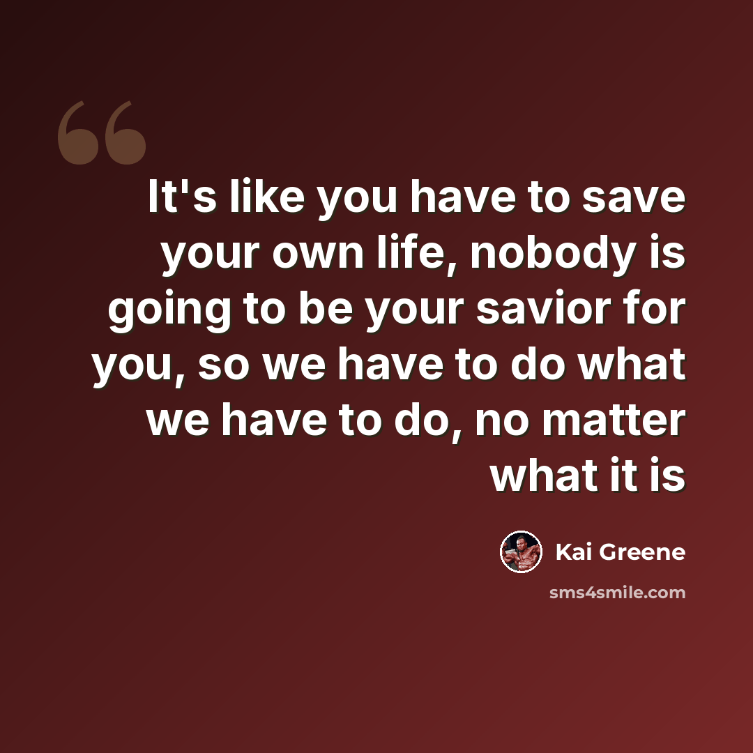 “It's like you have to save your own life, nobody is going to be your savior for you, so we have to do what we have to do, no matter what it is” quote by Kai Greene