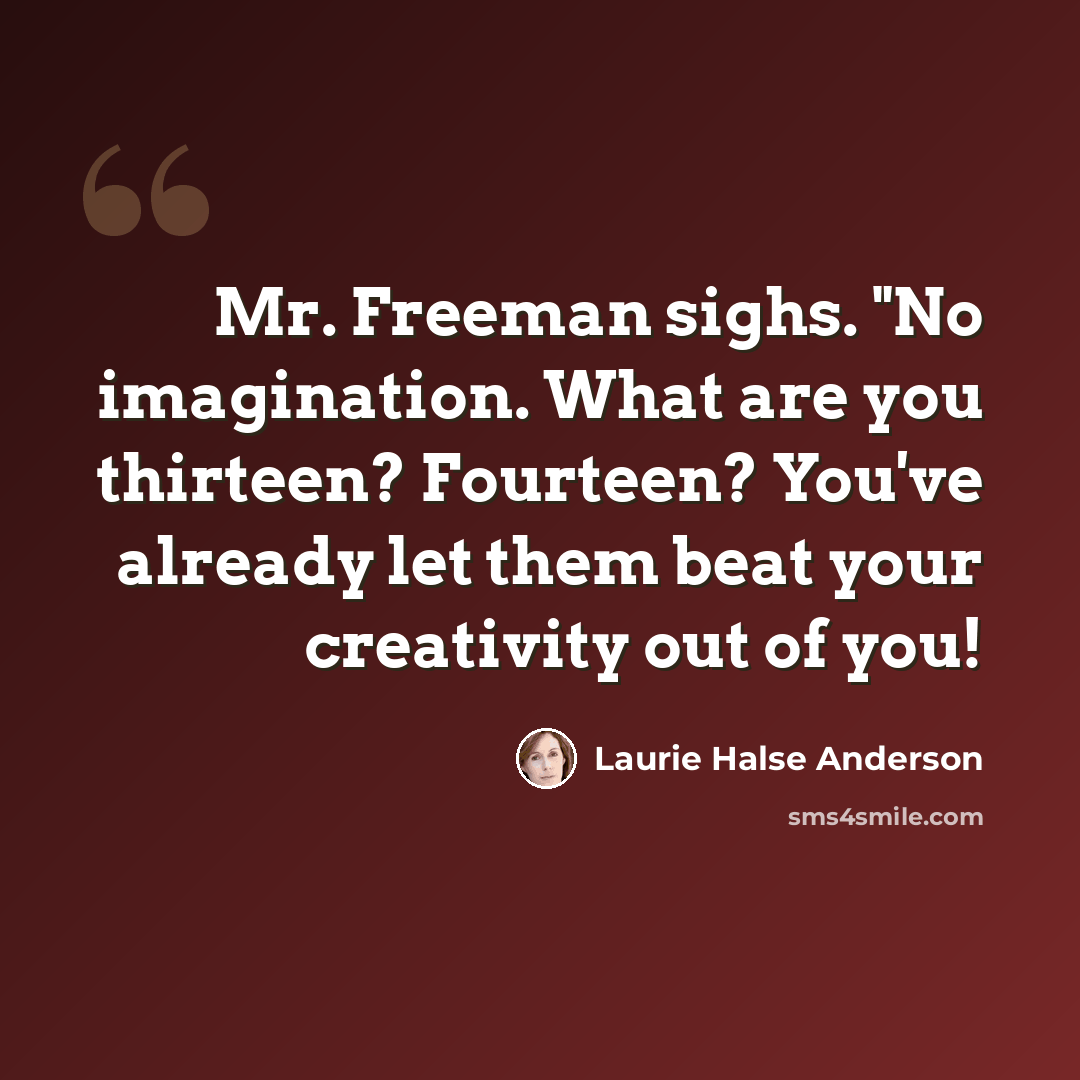 “Mr. Freeman sighs. "No imagination. What are you thirteen? Fourteen? You've already let them beat your creativity out of you!” quote by Laurie Halse Anderson