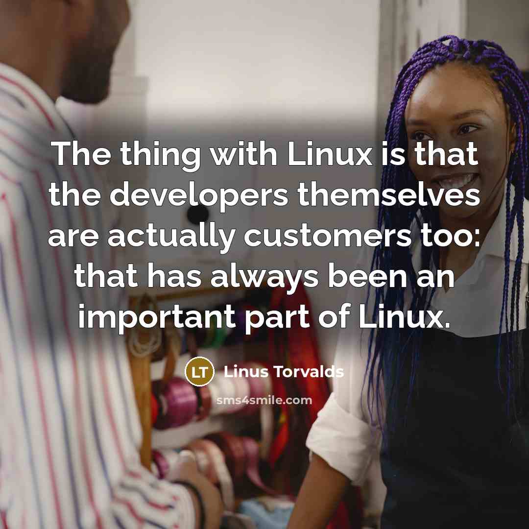 “The thing with Linux is that the developers themselves are actually customers too: that has always been an important part of Linux.” quote by Linus Torvalds