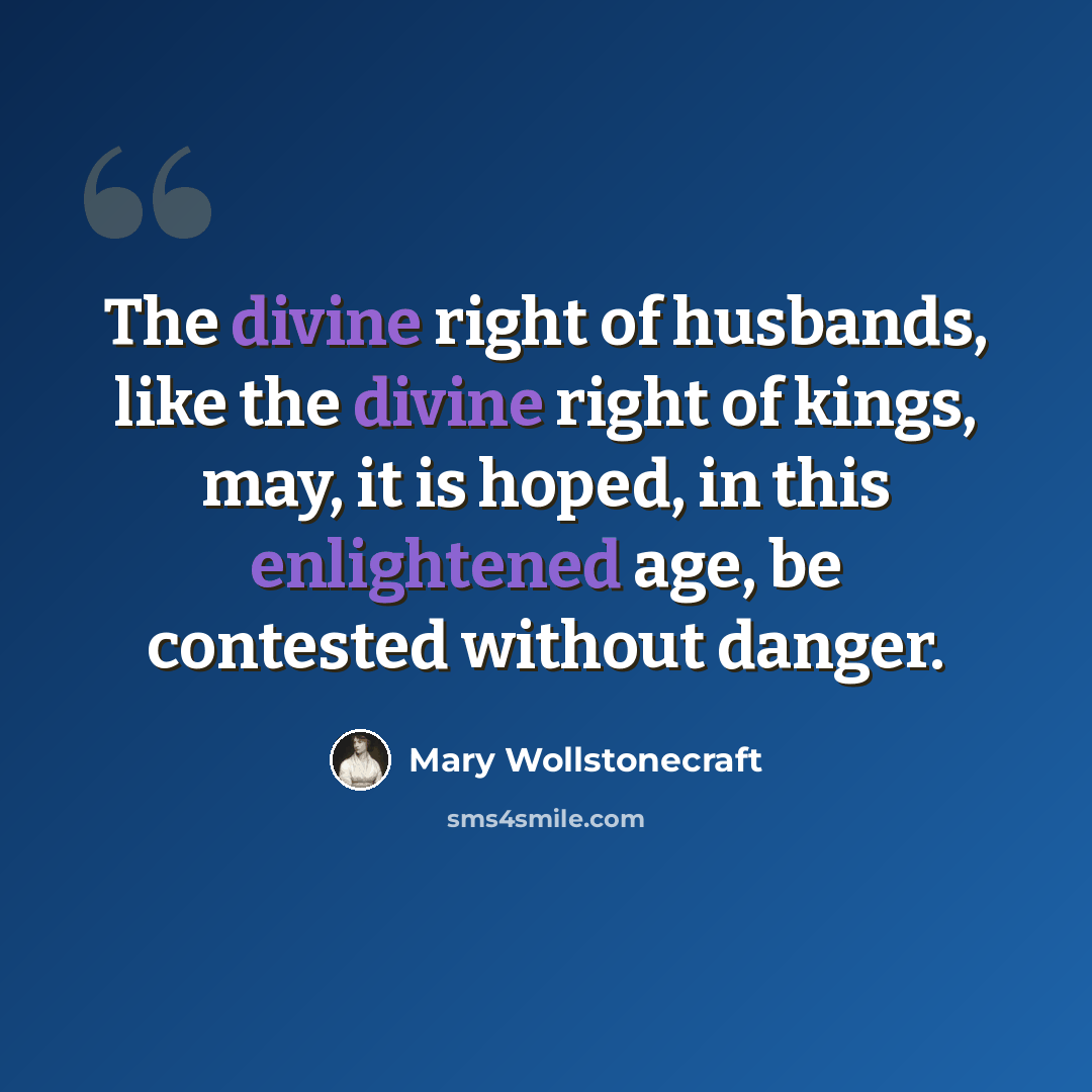 “The divine right of husbands, like the divine right of kings, may, it is hoped, in this enlightened age, be contested without danger.” quote by Mary Wollstonecraft