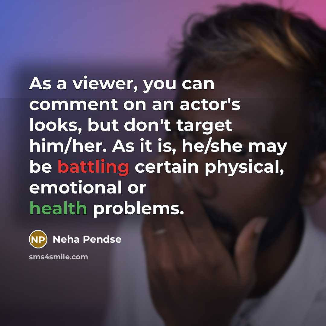 “As a viewer, you can comment on an actor's looks, but don't target him/her. As it is, he/she may be battling certain physical, emotional or health problems.” quote by Neha Pendse