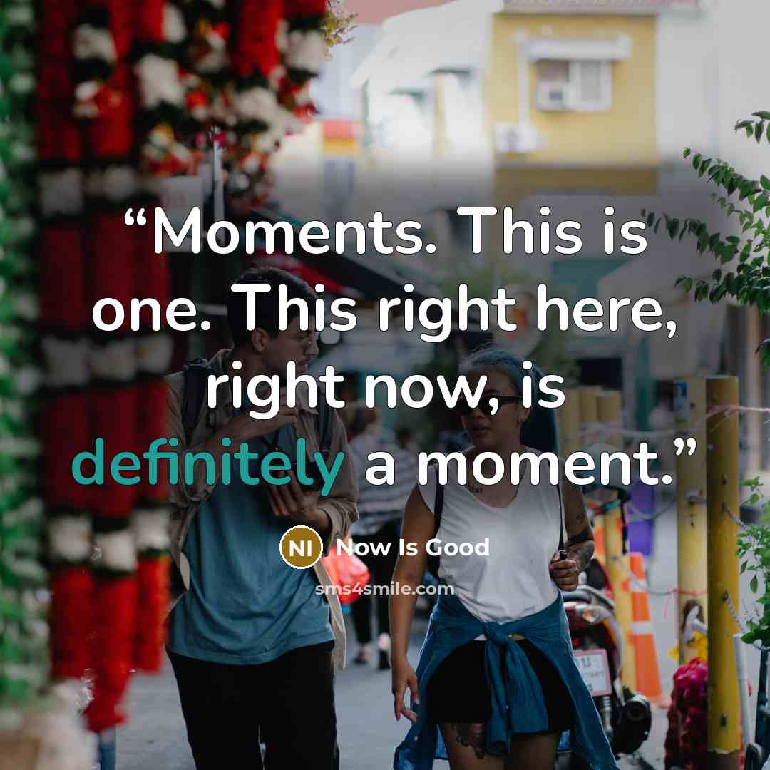 “Moments. This is one. This right here, right now, is definitely a moment.” quote by Now Is Good