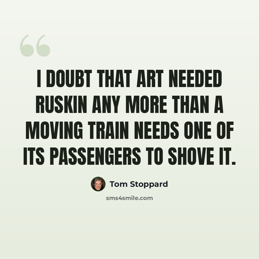 “I doubt that art needed Ruskin any more than a moving train needs one of its passengers to shove it.” quote by Tom Stoppard