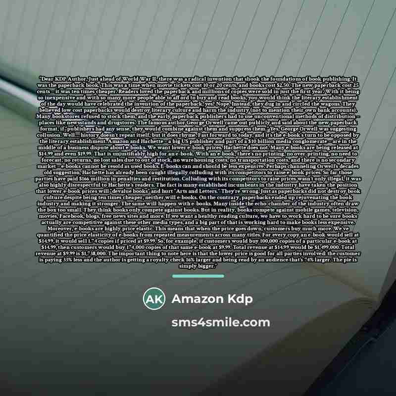 “Dear KDP Author, Just ahead of World War II, there was a radical invention that shook the foundations of book publishing. It was the paperback book. This was a time when movie tickets cost 10 or 20 cents, and books cost $2.50. The new paperback cost 25 cents – it was ten times cheaper. Readers…” quote by Amazon Kdp
