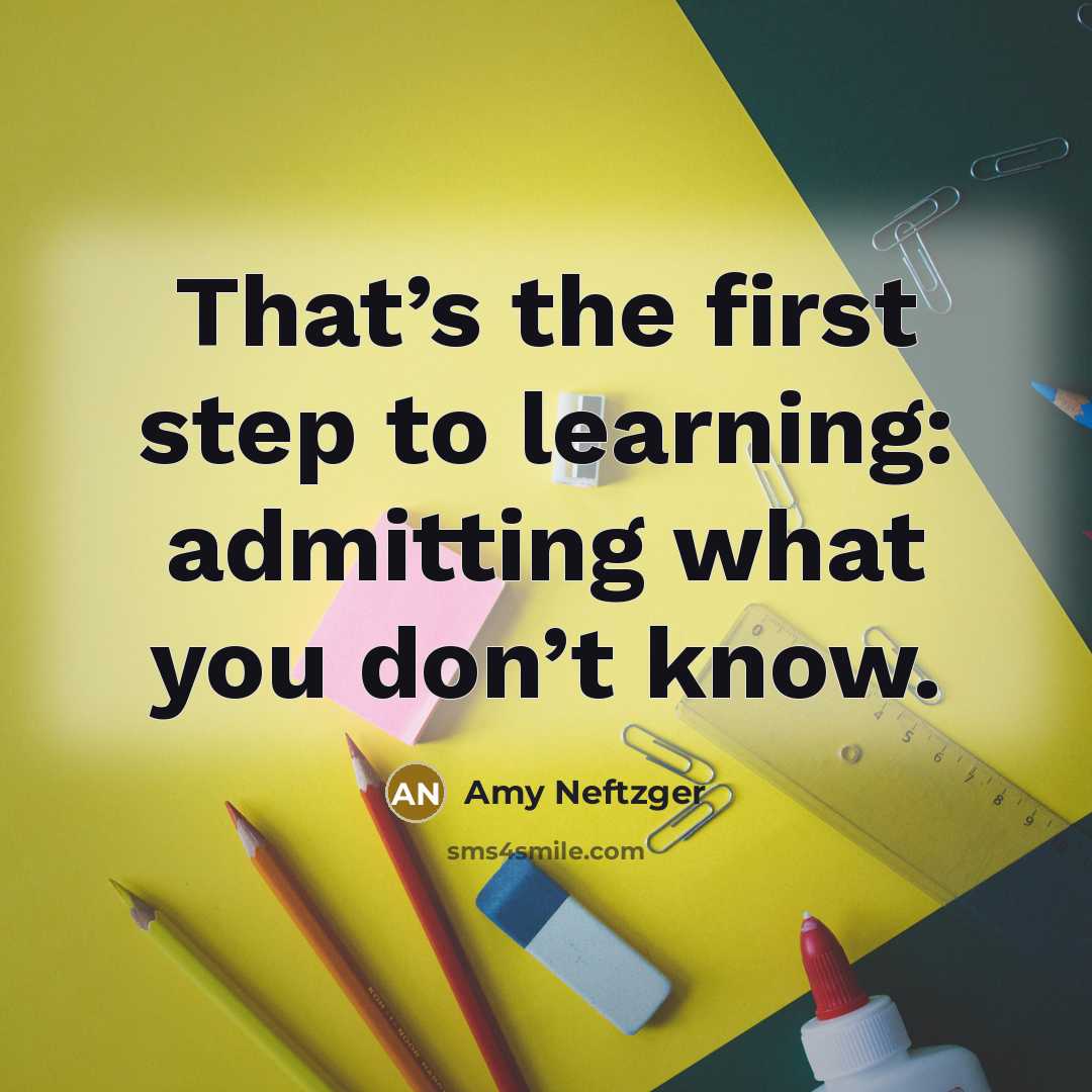 “That’s the first step to learning: admitting what you don’t know.” quote by Amy Neftzger