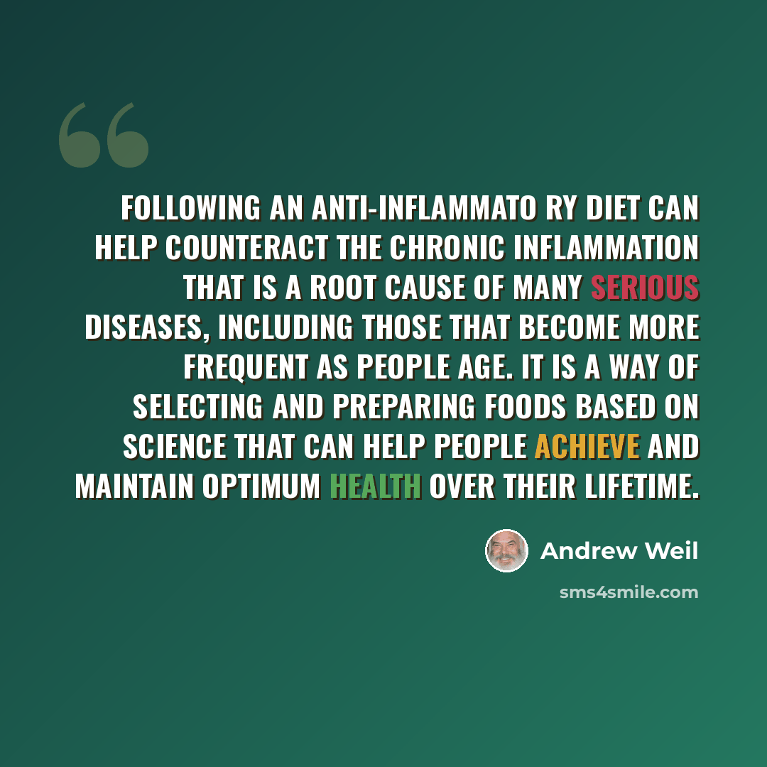 “Following an anti-inflammato ry diet can help counteract the chronic inflammation that is a root cause of many serious diseases, including those that become more frequent as people age. It is a way of selecting and preparing foods based on science that can help people achieve and maintain optimum…” quote by Andrew Weil