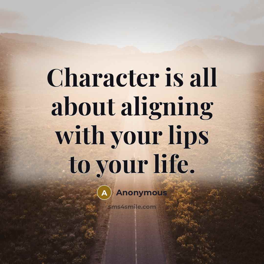 “Character is all about aligning with your lips to your life.” quote by Anonymous