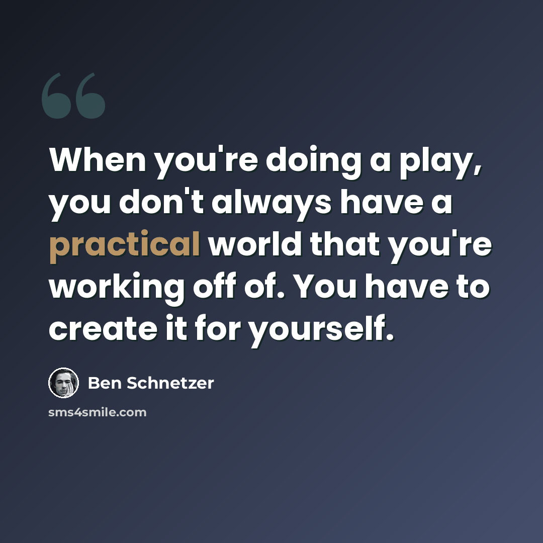 “When you're doing a play, you don't always have a practical world that you're working off of. You have to create it for yourself.” quote by Ben Schnetzer