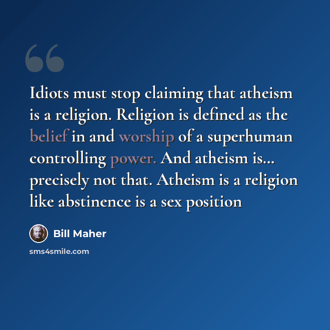 “Idiots must stop claiming that atheism is a religion. Religion is defined as the belief in and worship of a superhuman controlling power. And atheism is… precisely not that. Atheism is a religion like abstinence is a sex position” quote by Bill Maher