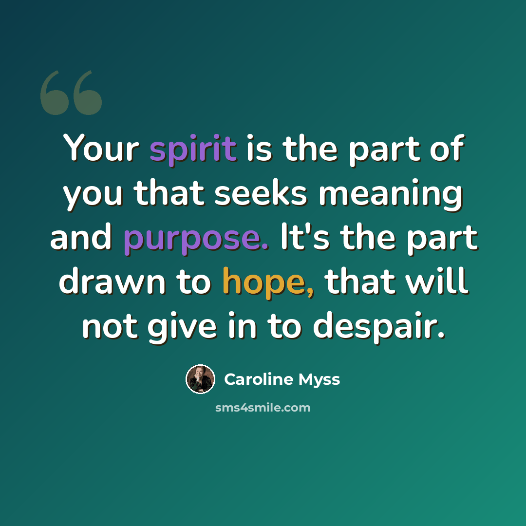 “Your spirit is the part of you that seeks meaning and purpose. It's the part drawn to hope, that will not give in to despair.” quote by Caroline Myss