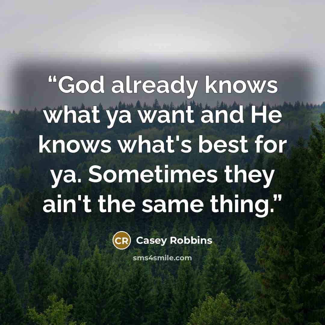 “God already knows what ya want and He knows what's best for ya. Sometimes they ain't the same thing.” quote by Casey Robbins
