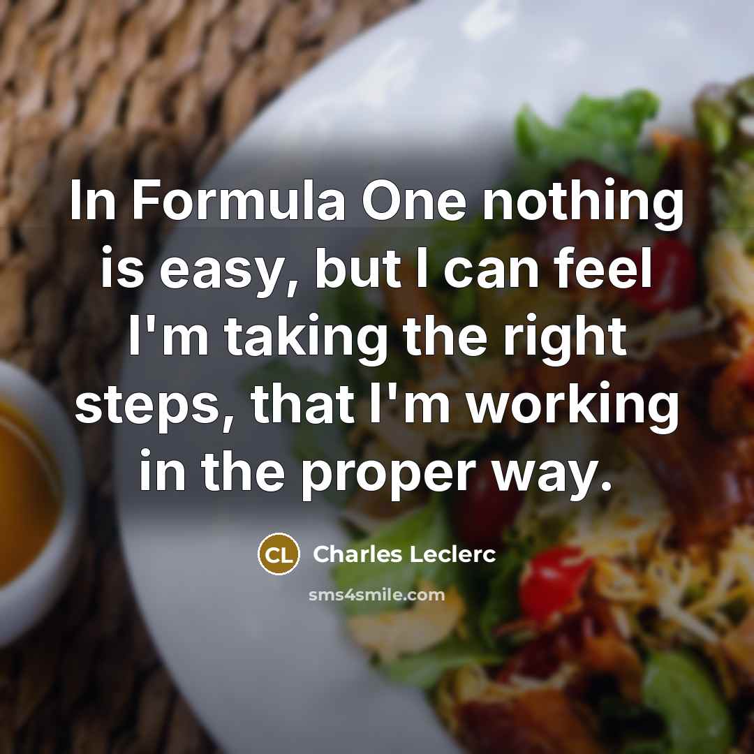 “In Formula One nothing is easy, but I can feel I'm taking the right steps, that I'm working in the proper way.” quote by Charles Leclerc
