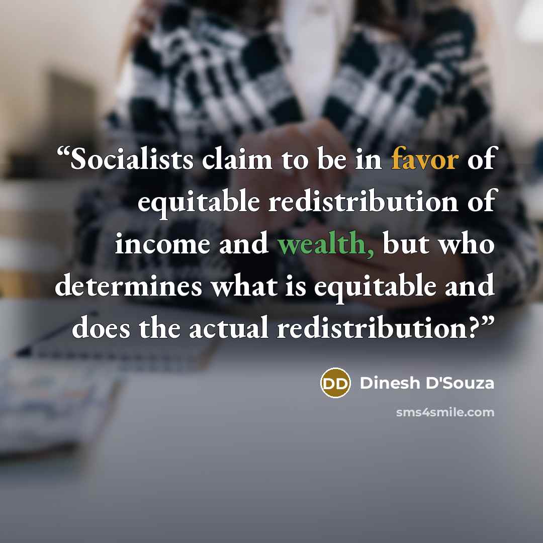 “Socialists claim to be in favor of equitable redistribution of income and wealth, but who determines what is equitable and does the actual redistribution?” quote by Dinesh D'Souza