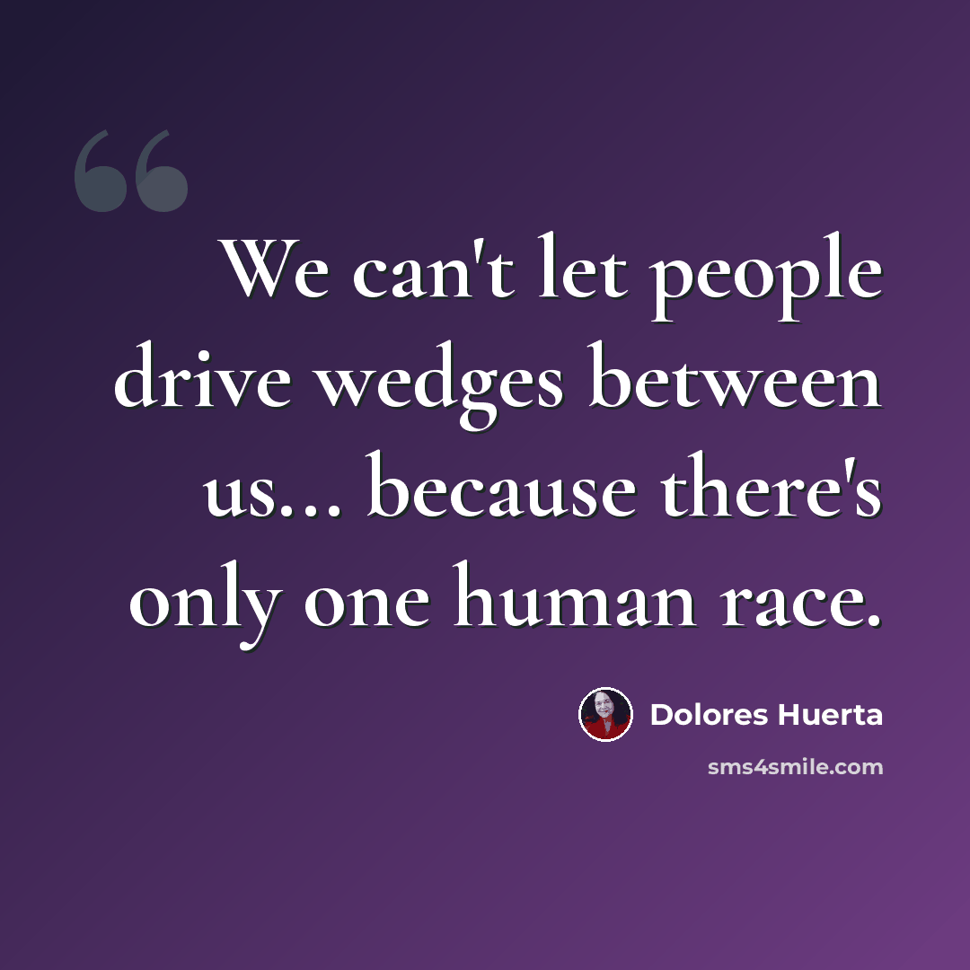 “We can't let people drive wedges between us... because there's only one human race.” quote by Dolores Huerta