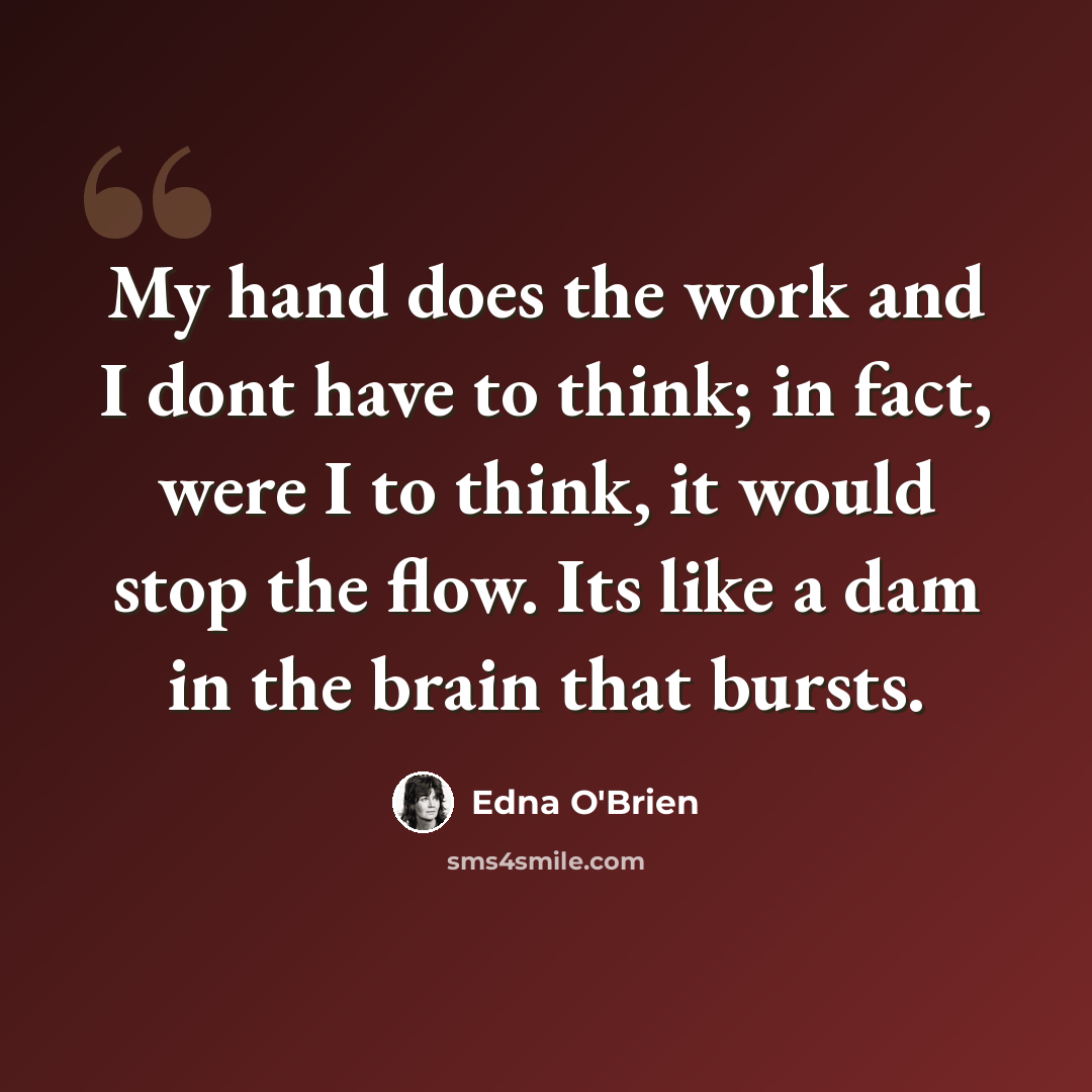 “My hand does the work and I dont have to think; in fact, were I to think, it would stop the flow. Its like a dam in the brain that bursts.” quote by Edna O'Brien