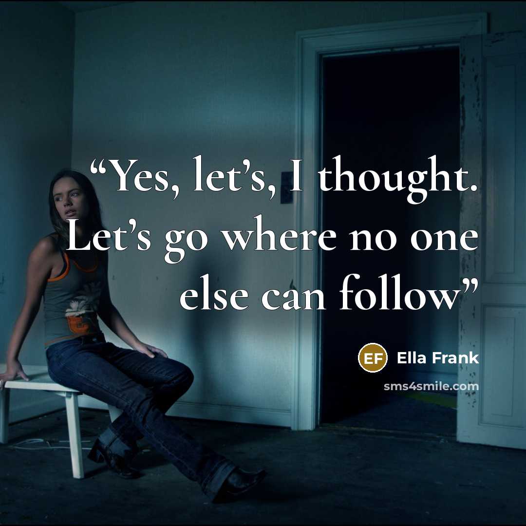 “Yes, let’s, I thought. Let’s go where no one else can follow” quote by Ella Frank