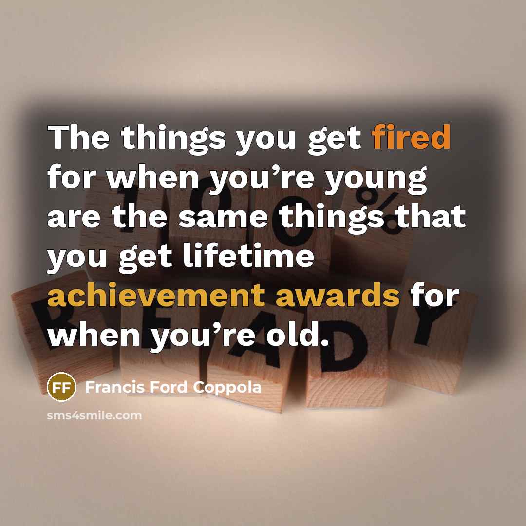 “The things you get fired for when you’re young are the same things that you get lifetime achievement awards for when you’re old.” quote by Francis Ford Coppola