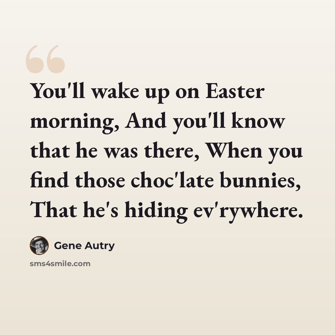 “You'll wake up on Easter morning, And you'll know that he was there, When you find those choc'late bunnies, That he's hiding ev'rywhere.” quote by Gene Autry