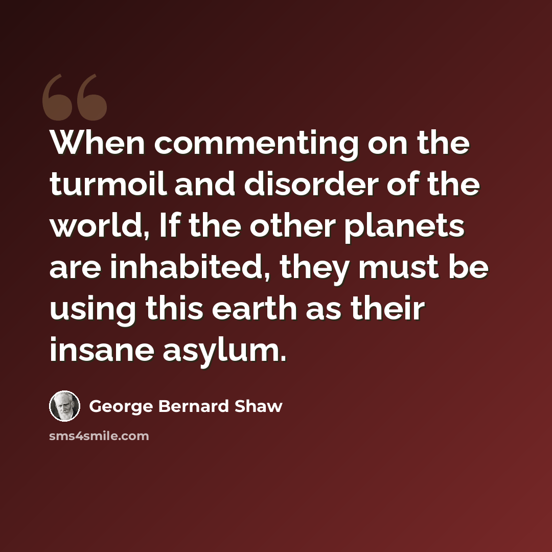 “When commenting on the turmoil and disorder of the world, If the other planets are inhabited, they must be using this earth as their insane asylum.” quote by George Bernard Shaw