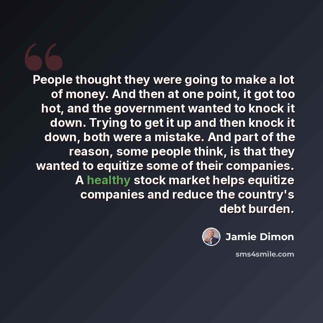 “People thought they were going to make a lot of money. And then at one point, it got too hot, and the government wanted to knock it down. Trying to get it up and then knock it down, both were a mistake. And part of the reason, some people think, is that they wanted to equitize some of their…” quote by Jamie Dimon