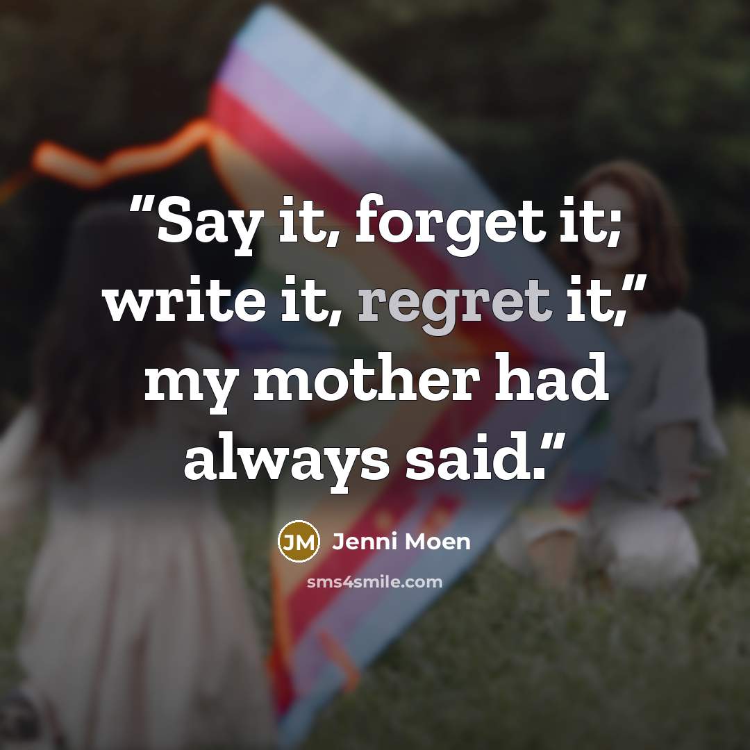 “Say it, forget it; write it, regret it,” my mother had always said.” quote by Jenni Moen