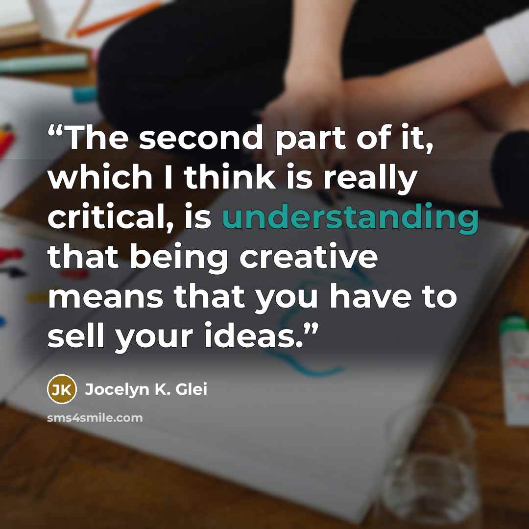 “The second part of it, which I think is really critical, is understanding that being creative means that you have to sell your ideas.” quote by Jocelyn K. Glei