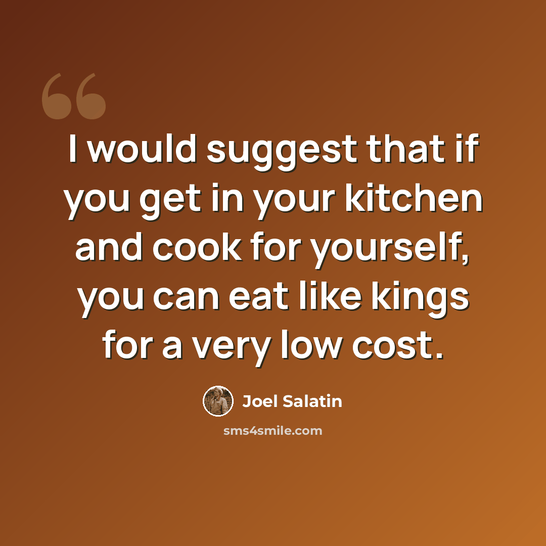“I would suggest that if you get in your kitchen and cook for yourself, you can eat like kings for a very low cost.” quote by Joel Salatin