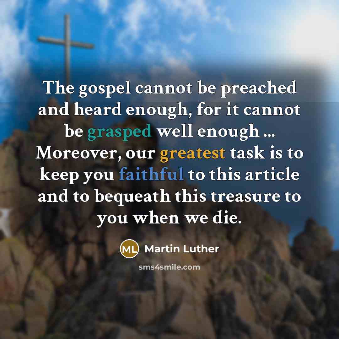 “The gospel cannot be preached and heard enough, for it cannot be grasped well enough ... Moreover, our greatest task is to keep you faithful to this article and to bequeath this treasure to you when we die.” quote by Martin Luther