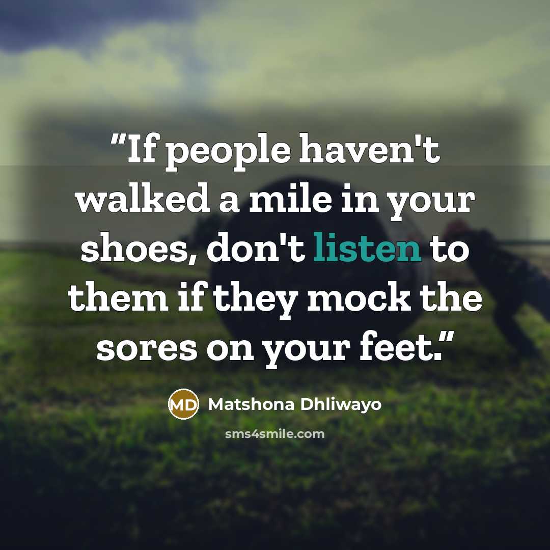 “If people haven't walked a mile in your shoes, don't listen to them if they mock the sores on your feet.” quote by Matshona Dhliwayo