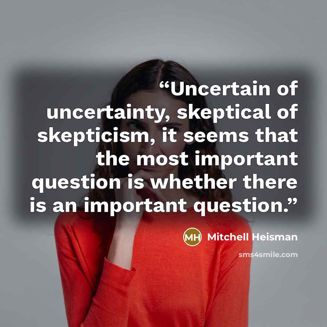“Uncertain of uncertainty, skeptical of skepticism, it seems that the most important question is whether there is an important question.” quote by Mitchell Heisman