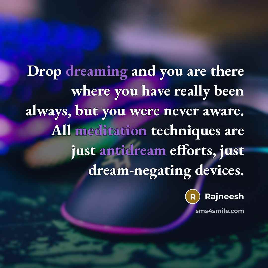 “Drop dreaming and you are there where you have really been always, but you were never aware. All meditation techniques are just antidream efforts, just dream-negating devices.” quote by Rajneesh