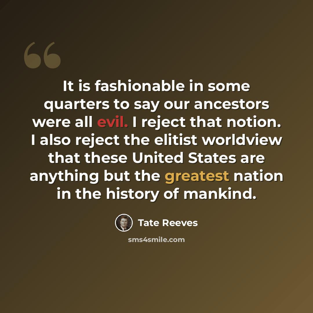 “It is fashionable in some quarters to say our ancestors were all evil. I reject that notion. I also reject the elitist worldview that these United States are anything but the greatest nation in the history of mankind.” quote by Tate Reeves