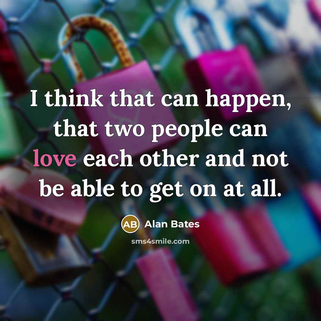 “I think that can happen, that two people can love each other and not be able to get on at all.” quote by Alan Bates
